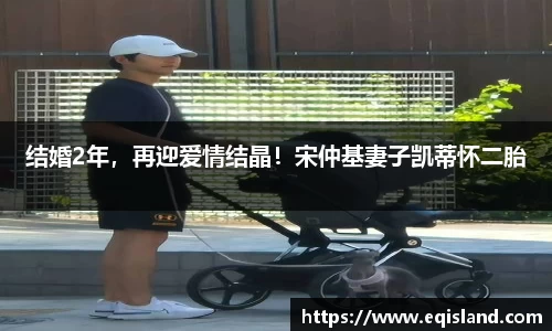 壹号娱乐结婚2年，再迎爱情结晶！宋仲基妻子凯蒂怀二胎