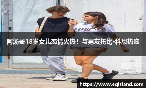 阿汤哥18岁女儿恋情火热！与男友托比·科恩热吻