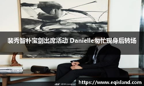 裴秀智朴宝剑出席活动 Danielle匆忙现身后转场